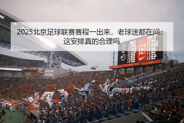 2025北京足球联赛赛程一出来，老球迷都在问：这安排真的合理吗