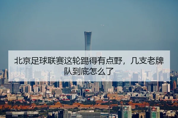北京足球联赛这轮踢得有点野，几支老牌队到底怎么了
