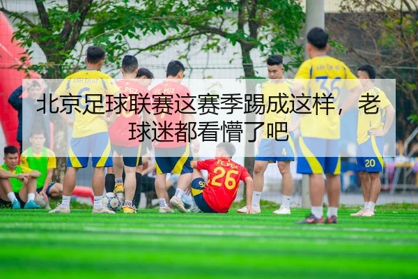 北京足球联赛这赛季踢成这样，老球迷都看懵了吧