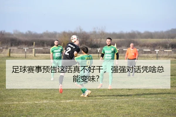 足球赛事预告这活真不好干，强强对话凭啥总能变味？