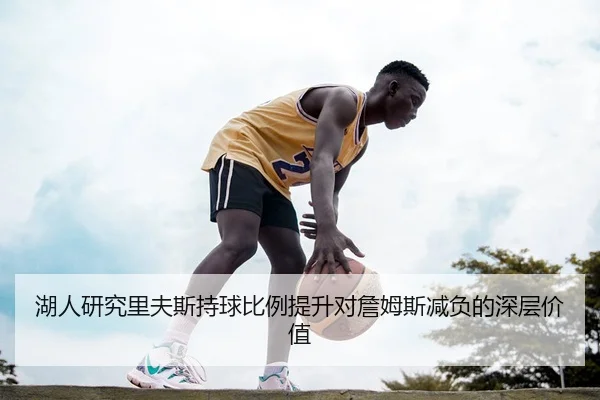 湖人研究里夫斯持球比例提升对詹姆斯减负的深层价值