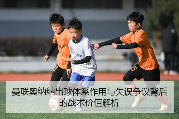 曼联奥纳纳出球体系作用与失误争议背后的战术价值解析