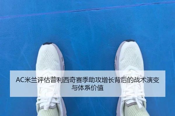 AC米兰评估普利西奇赛季助攻增长背后的战术演变与体系价值