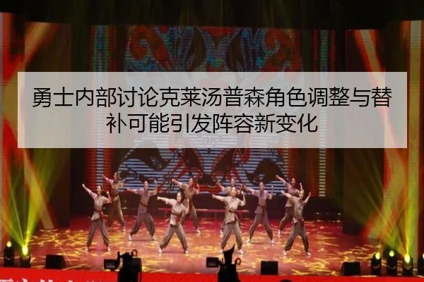 勇士内部讨论克莱汤普森角色调整与替补可能引发阵容新变化