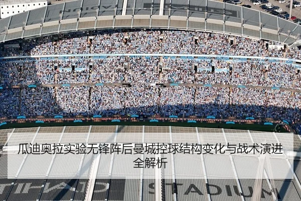 瓜迪奥拉实验无锋阵后曼城控球结构变化与战术演进全解析