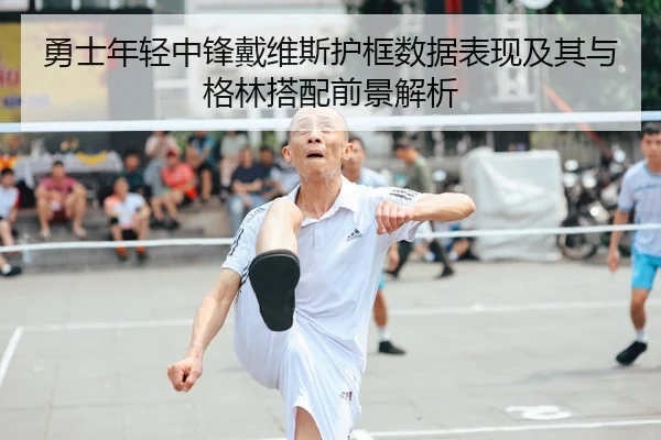 勇士年轻中锋戴维斯护框数据表现及其与格林搭配前景解析