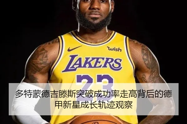 多特蒙德吉滕斯突破成功率走高背后的德甲新星成长轨迹观察