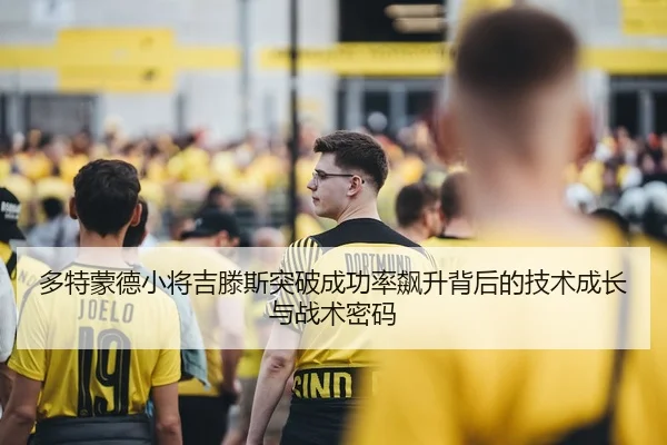 多特蒙德小将吉滕斯突破成功率飙升背后的技术成长与战术密码