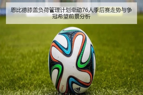 恩比德膝盖负荷管理计划牵动76人季后赛走势与争冠希望前景分析