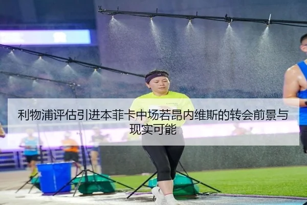 利物浦评估引进本菲卡中场若昂内维斯的转会前景与现实可能