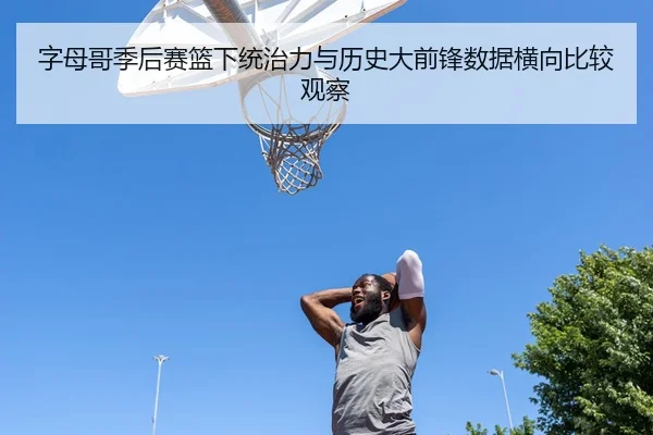 字母哥季后赛篮下统治力与历史大前锋数据横向比较观察