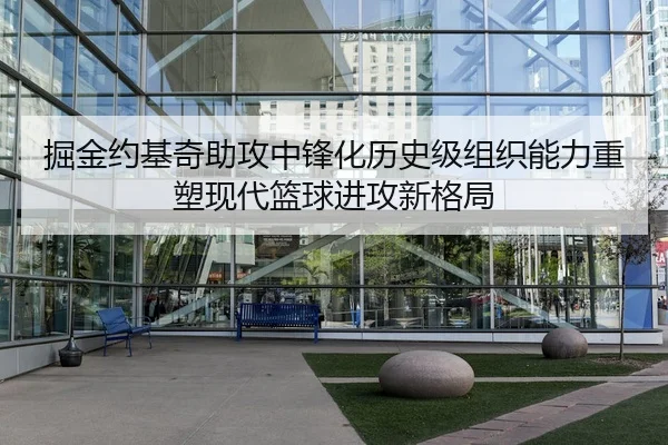 掘金约基奇助攻中锋化历史级组织能力重塑现代篮球进攻新格局