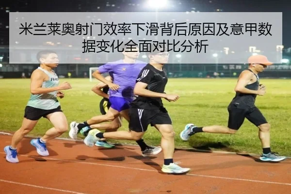 米兰莱奥射门效率下滑背后原因及意甲数据变化全面对比分析