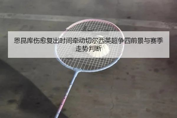 恩昆库伤愈复出时间牵动切尔西英超争四前景与赛季走势判断