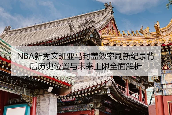 NBA新秀文班亚马封盖效率刷新纪录背后历史位置与未来上限全面解析