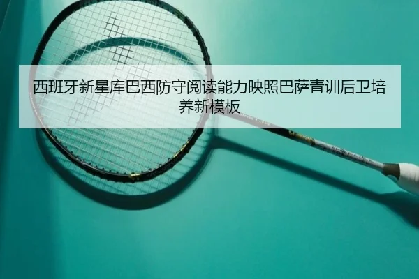 西班牙新星库巴西防守阅读能力映照巴萨青训后卫培养新模板