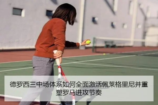 德罗西三中场体系如何全面激活佩莱格里尼并重塑罗马进攻节奏