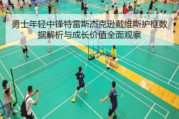 勇士年轻中锋特雷斯杰克逊戴维斯护框数据解析与成长价值全面观察