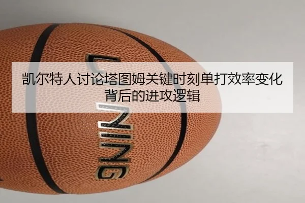 凯尔特人讨论塔图姆关键时刻单打效率变化背后的进攻逻辑