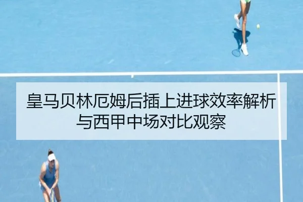 皇马贝林厄姆后插上进球效率解析与西甲中场对比观察