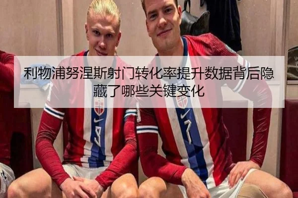利物浦努涅斯射门转化率提升数据背后隐藏了哪些关键变化