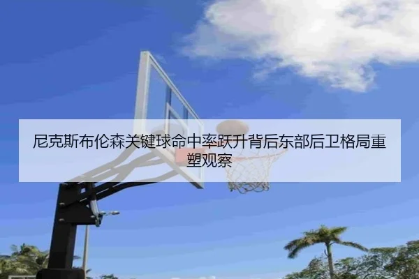 尼克斯布伦森关键球命中率跃升背后东部后卫格局重塑观察