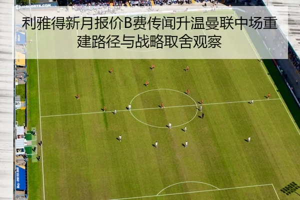 利雅得新月报价B费传闻升温曼联中场重建路径与战略取舍观察