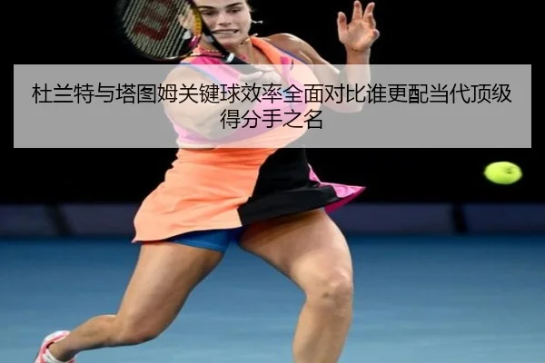 杜兰特与塔图姆关键球效率全面对比谁更配当代顶级得分手之名