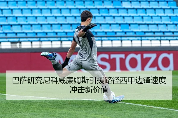 巴萨研究尼科威廉姆斯引援路径西甲边锋速度冲击新价值