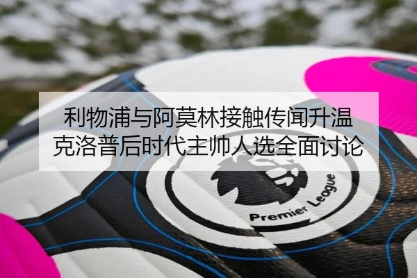 利物浦与阿莫林接触传闻升温 克洛普后时代主帅人选全面讨论