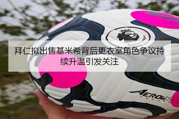 拜仁拟出售基米希背后更衣室角色争议持续升温引发关注