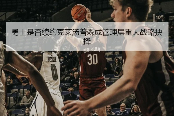 勇士是否续约克莱汤普森成管理层重大战略抉择