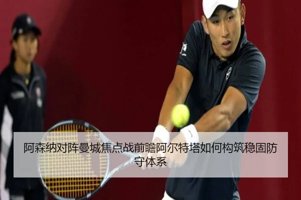 阿森纳对阵曼城焦点战前瞻阿尔特塔如何构筑稳固防守体系