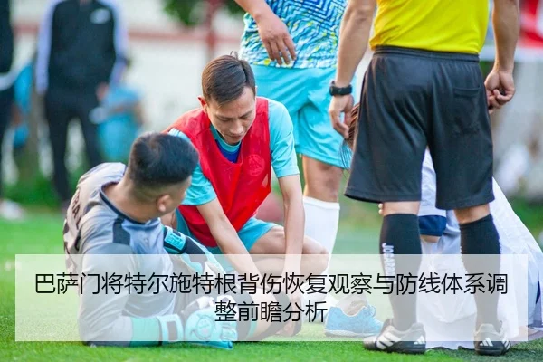 巴萨门将特尔施特根背伤恢复观察与防线体系调整前瞻分析
