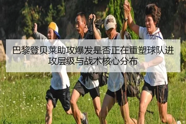 巴黎登贝莱助攻爆发是否正在重塑球队进攻层级与战术核心分布