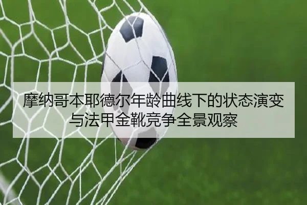 摩纳哥本耶德尔年龄曲线下的状态演变与法甲金靴竞争全景观察
