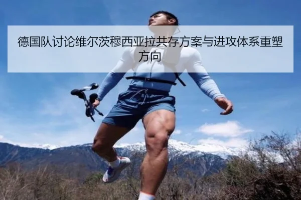 德国队讨论维尔茨穆西亚拉共存方案与进攻体系重塑方向