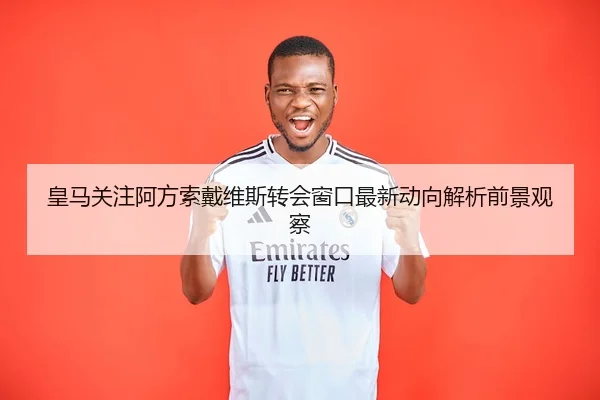 皇马关注阿方索戴维斯转会窗口最新动向解析前景观察
