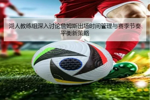 湖人教练组深入讨论詹姆斯出场时间管理与赛季节奏平衡新策略