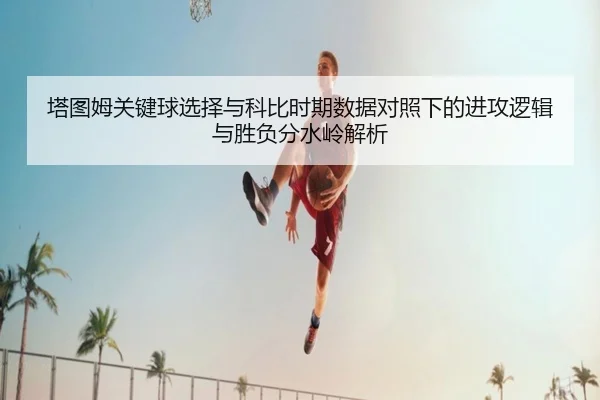 塔图姆关键球选择与科比时期数据对照下的进攻逻辑与胜负分水岭解析