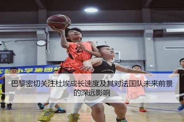 巴黎密切关注杜埃成长速度及其对法国队未来前景的深远影响