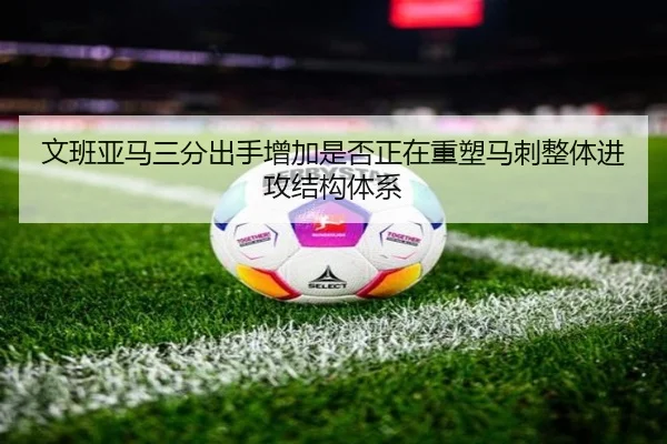 文班亚马三分出手增加是否正在重塑马刺整体进攻结构体系