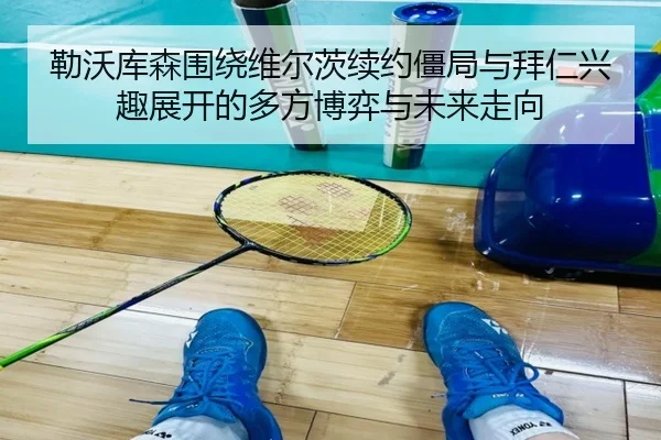 勒沃库森围绕维尔茨续约僵局与拜仁兴趣展开的多方博弈与未来走向