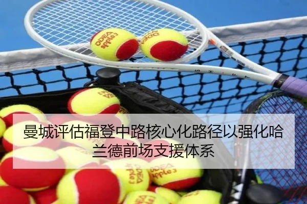 曼城评估福登中路核心化路径以强化哈兰德前场支援体系
