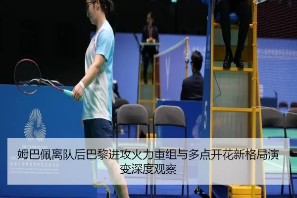 姆巴佩离队后巴黎进攻火力重组与多点开花新格局演变深度观察