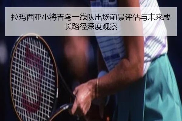 拉玛西亚小将吉乌一线队出场前景评估与未来成长路径深度观察
