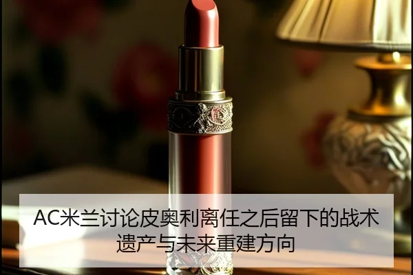AC米兰讨论皮奥利离任之后留下的战术遗产与未来重建方向