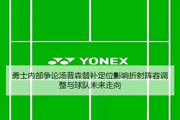 勇士内部争论汤普森替补定位影响折射阵容调整与球队未来走向