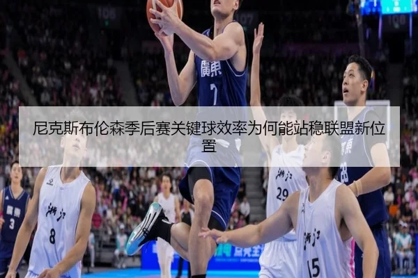 尼克斯布伦森季后赛关键球效率为何能站稳联盟新位置