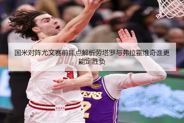 国米对阵尤文赛前焦点解析劳塔罗与弗拉霍维奇谁更能定胜负